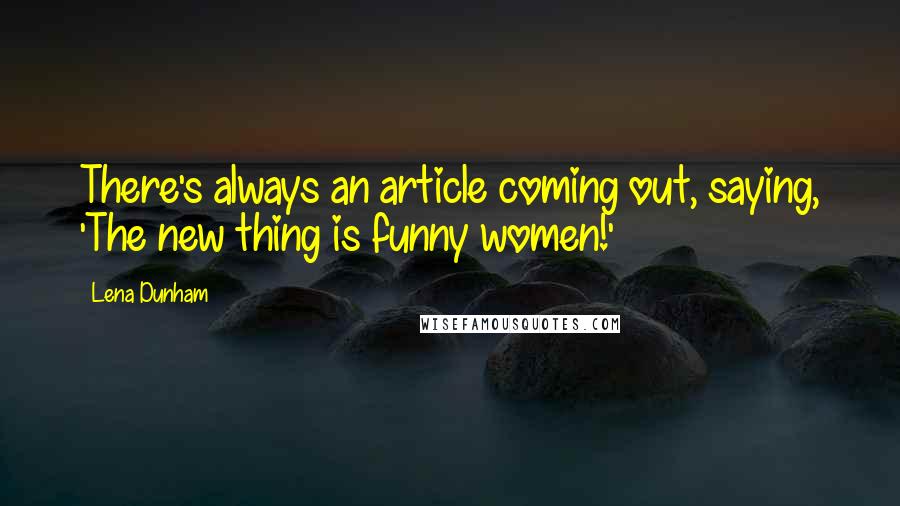 Lena Dunham Quotes: There's always an article coming out, saying, 'The new thing is funny women!'