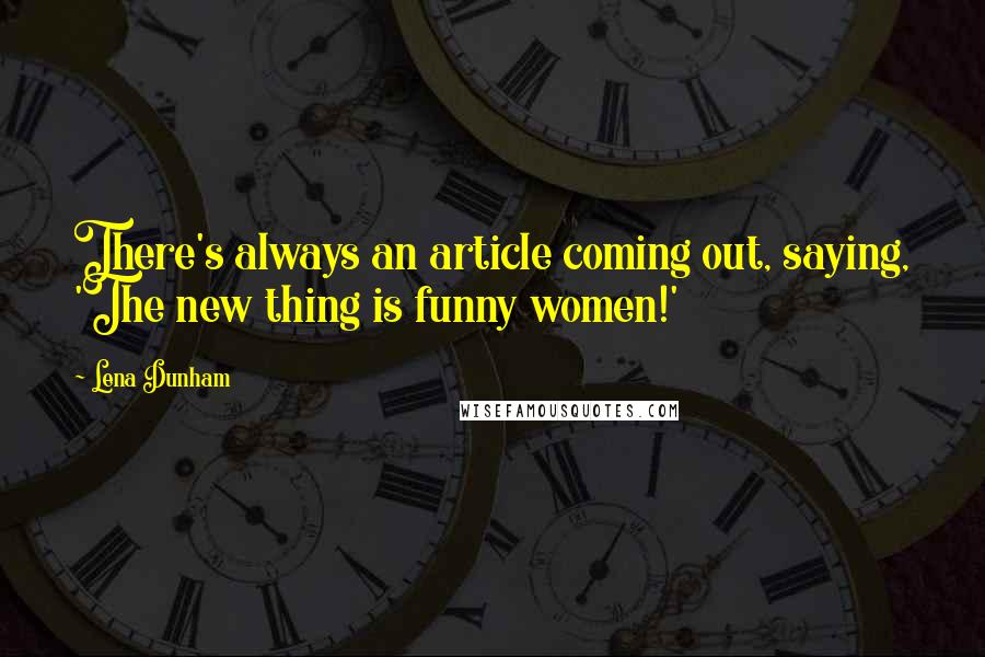 Lena Dunham Quotes: There's always an article coming out, saying, 'The new thing is funny women!'