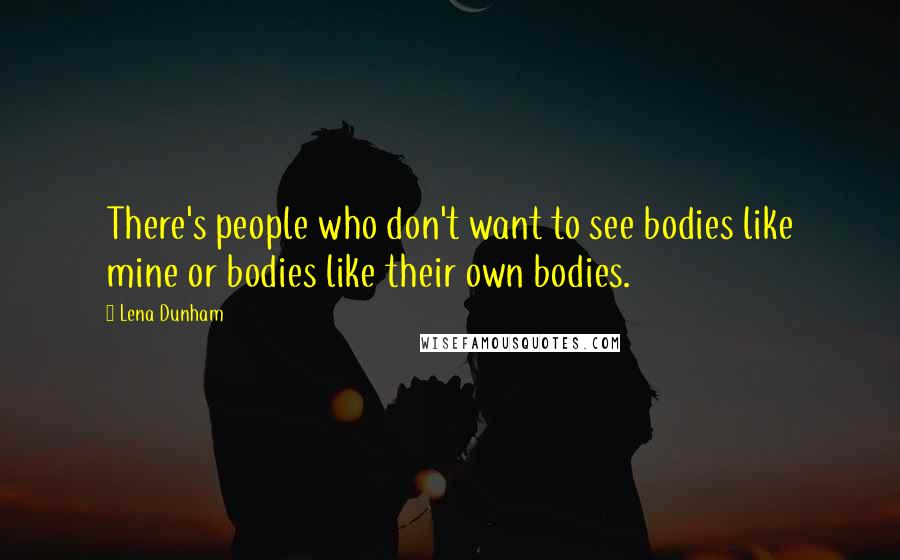 Lena Dunham Quotes: There's people who don't want to see bodies like mine or bodies like their own bodies.