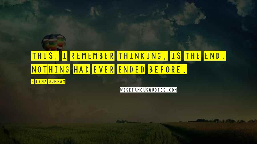 Lena Dunham Quotes: This, I remember thinking, is the end. Nothing had ever ended before.