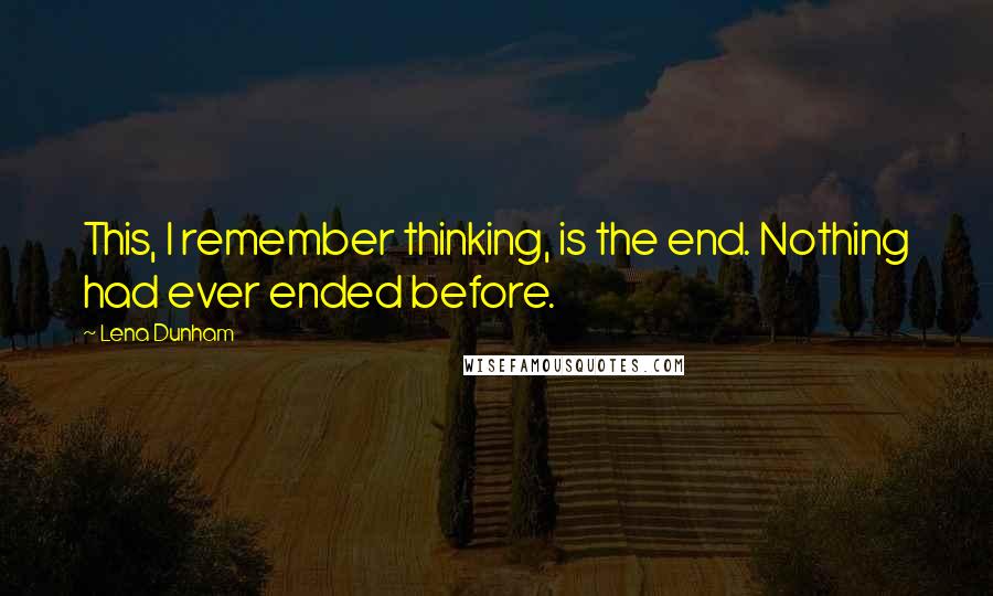 Lena Dunham Quotes: This, I remember thinking, is the end. Nothing had ever ended before.