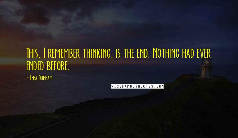 Lena Dunham Quotes: This, I remember thinking, is the end. Nothing had ever ended before.