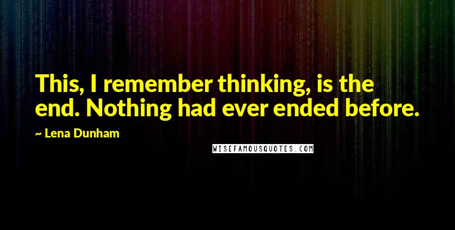 Lena Dunham Quotes: This, I remember thinking, is the end. Nothing had ever ended before.