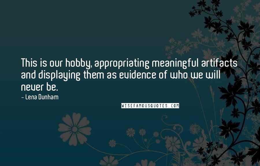 Lena Dunham Quotes: This is our hobby, appropriating meaningful artifacts and displaying them as evidence of who we will never be.