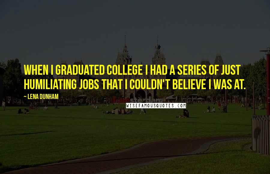 Lena Dunham Quotes: When I graduated college I had a series of just humiliating jobs that I couldn't believe I was at.