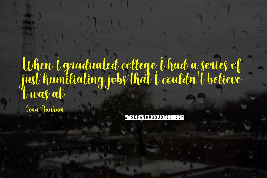 Lena Dunham Quotes: When I graduated college I had a series of just humiliating jobs that I couldn't believe I was at.