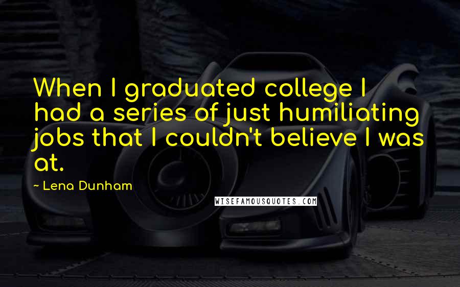 Lena Dunham Quotes: When I graduated college I had a series of just humiliating jobs that I couldn't believe I was at.