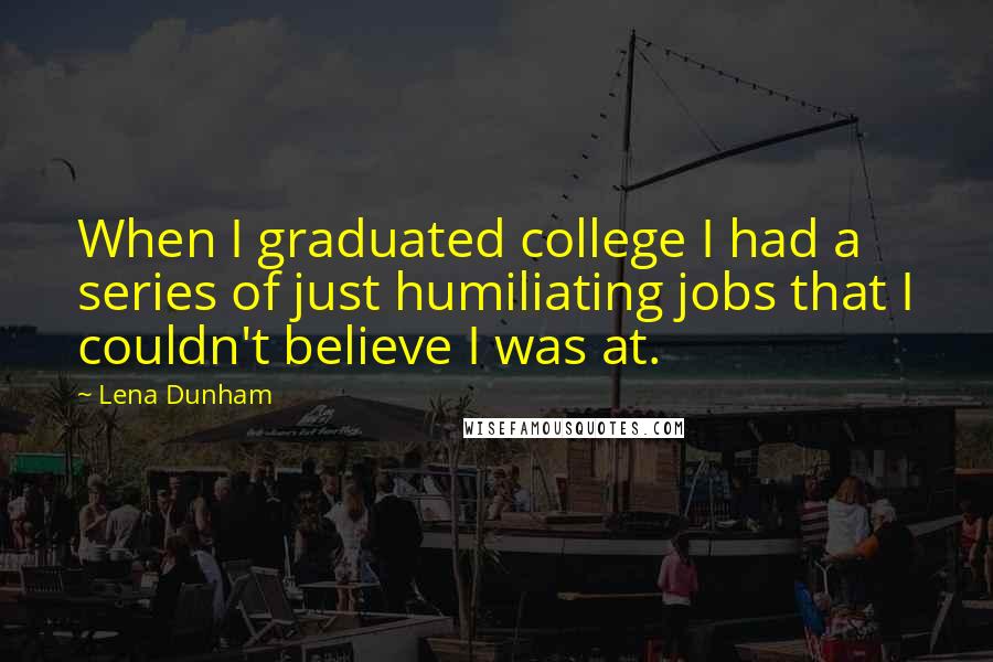 Lena Dunham Quotes: When I graduated college I had a series of just humiliating jobs that I couldn't believe I was at.