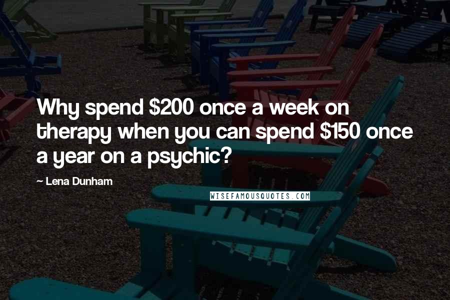 Lena Dunham Quotes: Why spend $200 once a week on therapy when you can spend $150 once a year on a psychic?