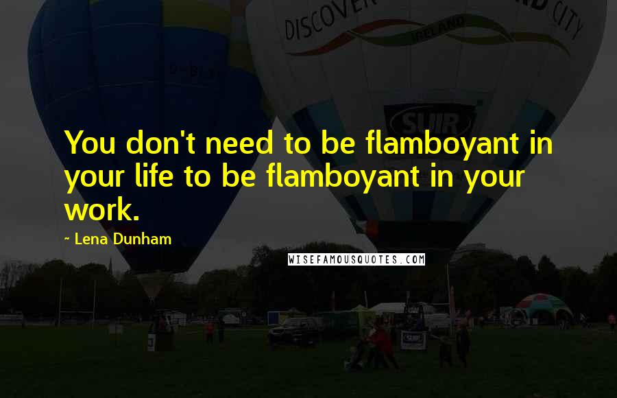 Lena Dunham Quotes: You don't need to be flamboyant in your life to be flamboyant in your work.