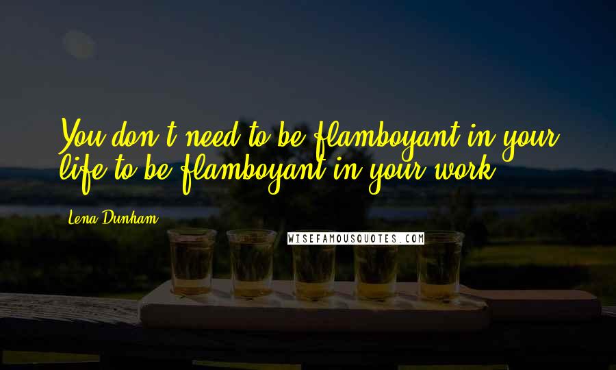 Lena Dunham Quotes: You don't need to be flamboyant in your life to be flamboyant in your work.
