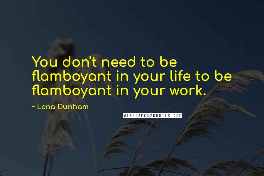 Lena Dunham Quotes: You don't need to be flamboyant in your life to be flamboyant in your work.