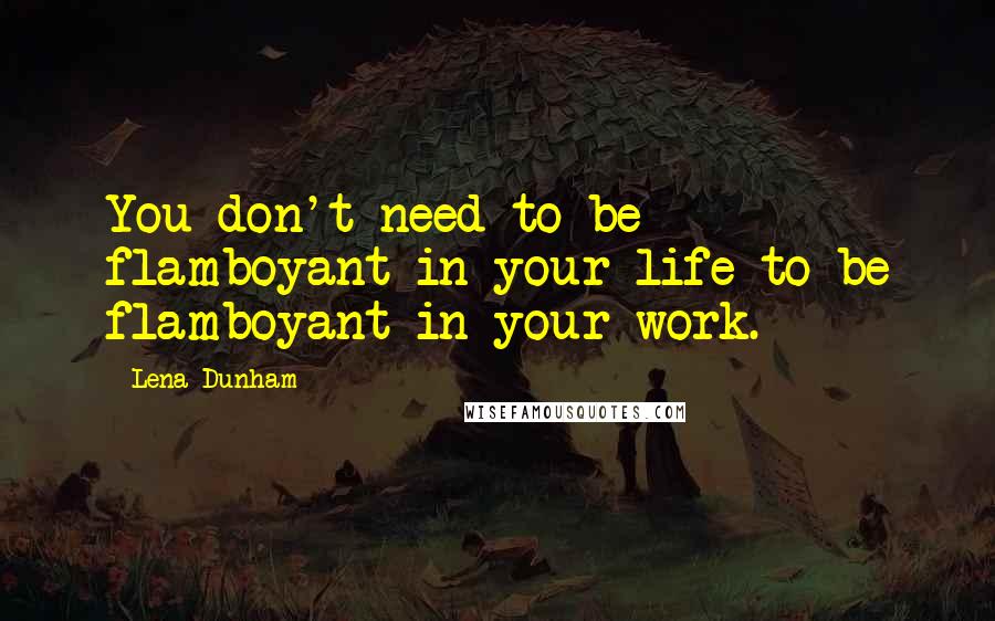 Lena Dunham Quotes: You don't need to be flamboyant in your life to be flamboyant in your work.