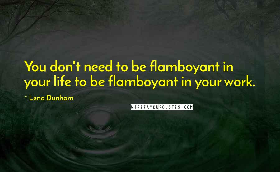 Lena Dunham Quotes: You don't need to be flamboyant in your life to be flamboyant in your work.