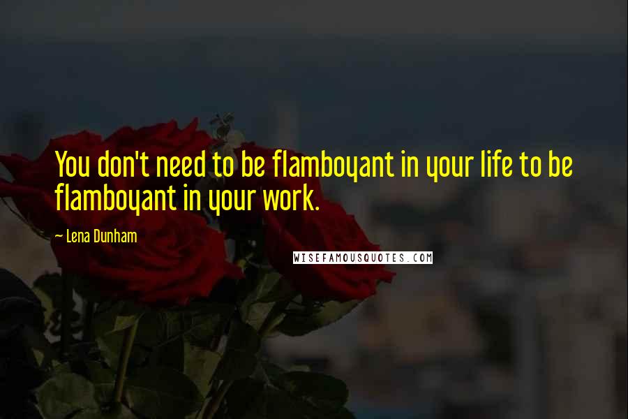 Lena Dunham Quotes: You don't need to be flamboyant in your life to be flamboyant in your work.