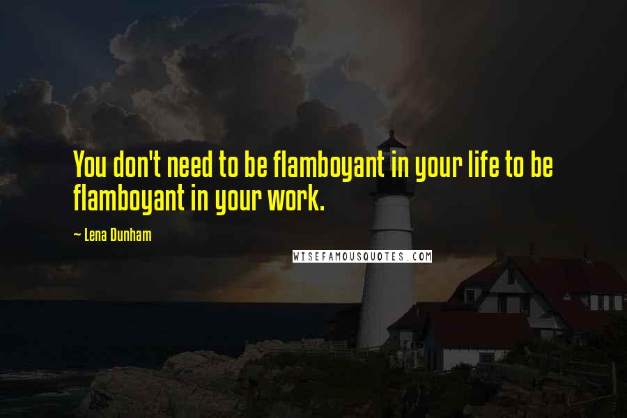 Lena Dunham Quotes: You don't need to be flamboyant in your life to be flamboyant in your work.