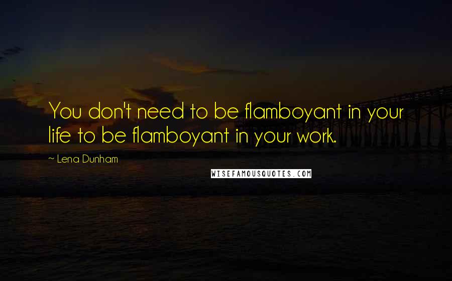 Lena Dunham Quotes: You don't need to be flamboyant in your life to be flamboyant in your work.