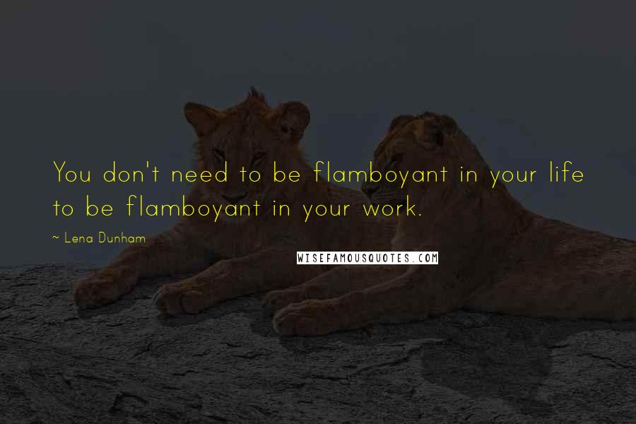 Lena Dunham Quotes: You don't need to be flamboyant in your life to be flamboyant in your work.