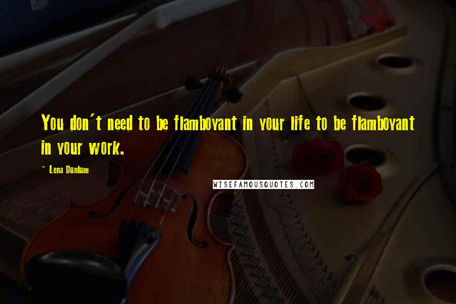 Lena Dunham Quotes: You don't need to be flamboyant in your life to be flamboyant in your work.