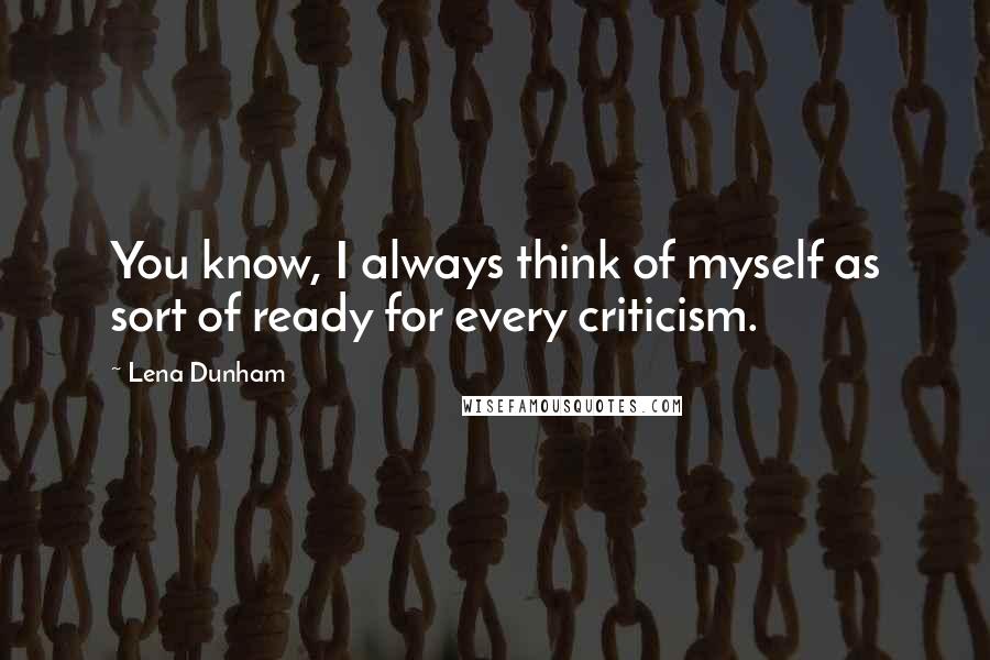 Lena Dunham Quotes: You know, I always think of myself as sort of ready for every criticism.
