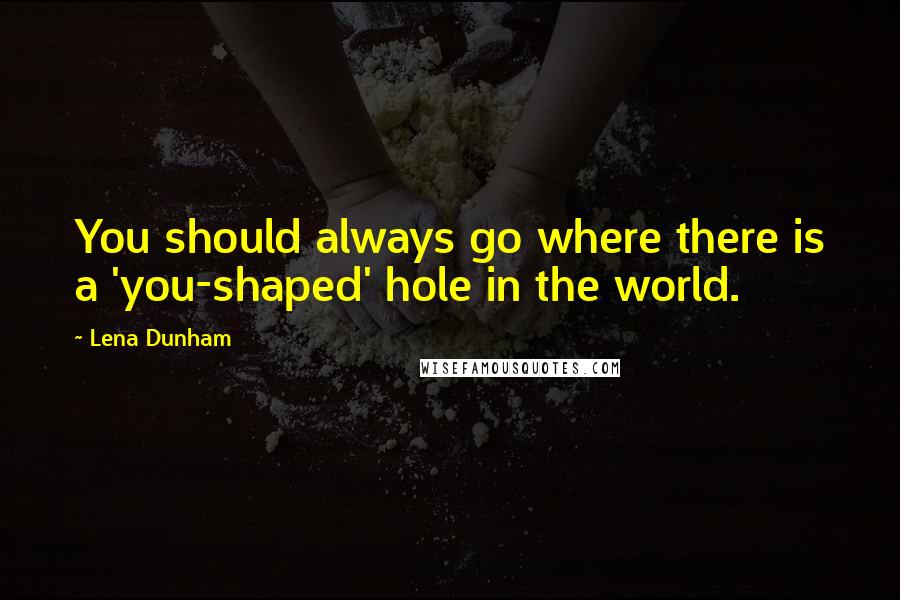 Lena Dunham Quotes: You should always go where there is a 'you-shaped' hole in the world.