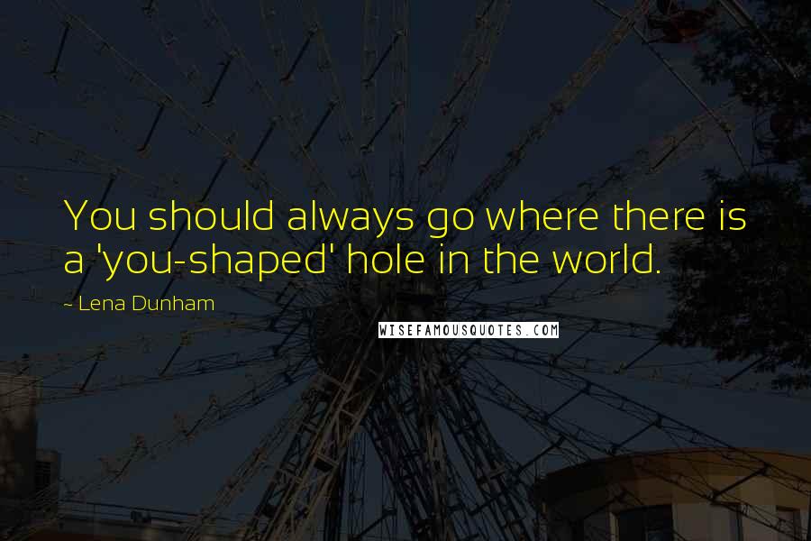 Lena Dunham Quotes: You should always go where there is a 'you-shaped' hole in the world.