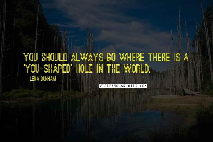 Lena Dunham Quotes: You should always go where there is a 'you-shaped' hole in the world.