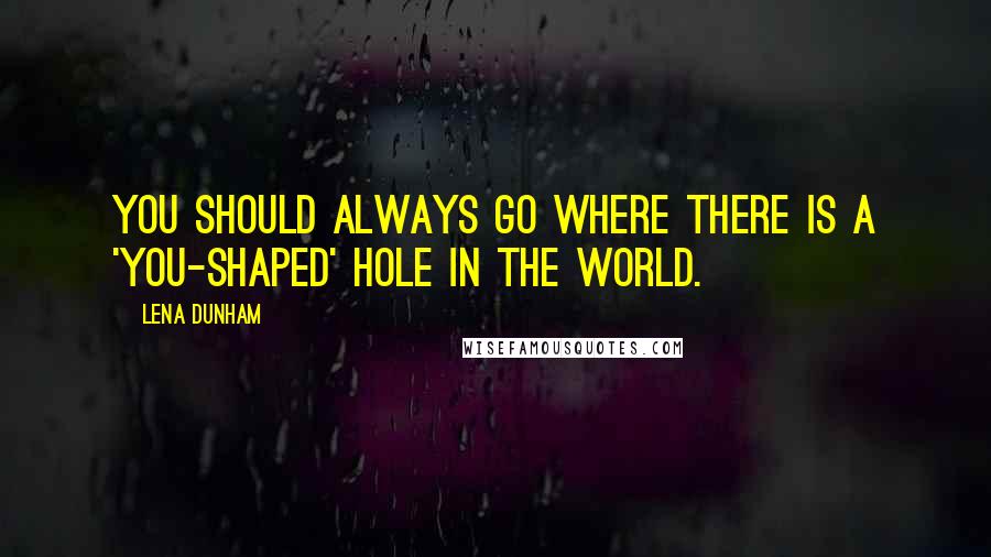 Lena Dunham Quotes: You should always go where there is a 'you-shaped' hole in the world.