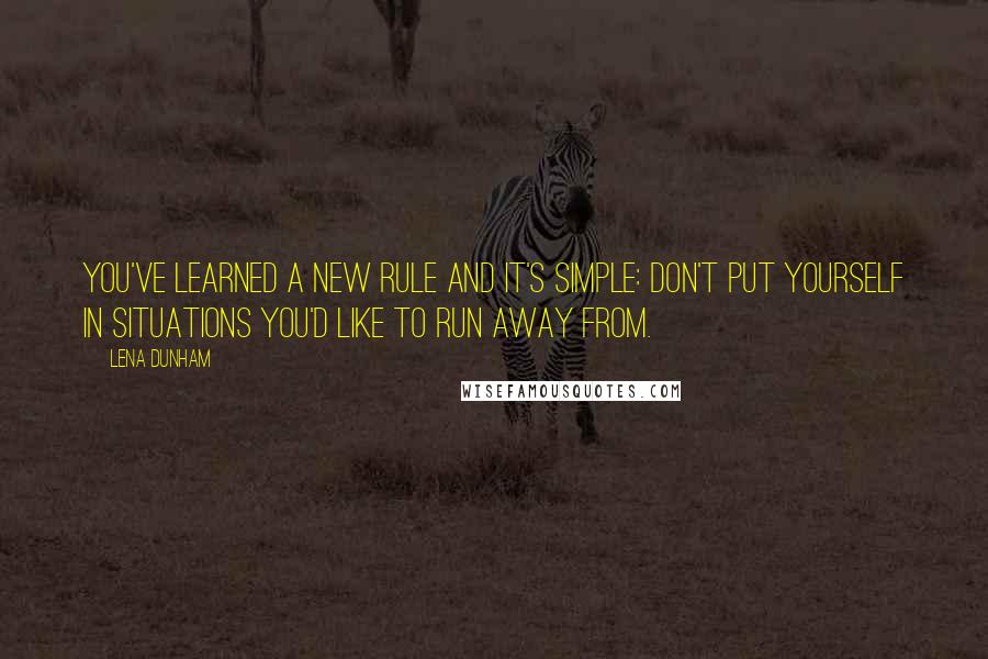 Lena Dunham Quotes: You've learned a new rule and it's simple: don't put yourself in situations you'd like to run away from.
