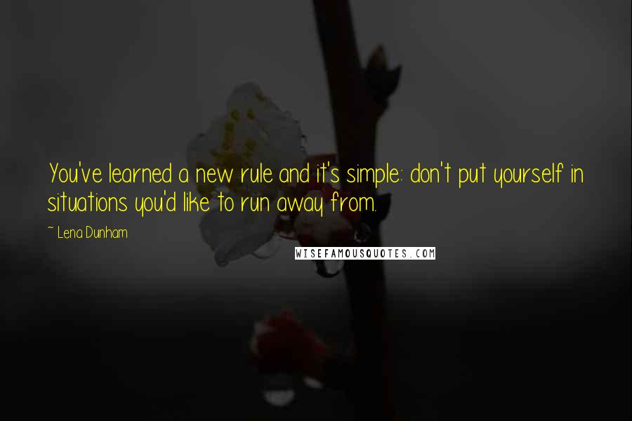 Lena Dunham Quotes: You've learned a new rule and it's simple: don't put yourself in situations you'd like to run away from.