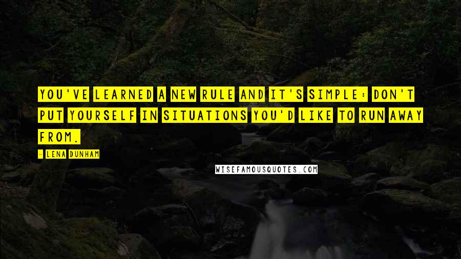 Lena Dunham Quotes: You've learned a new rule and it's simple: don't put yourself in situations you'd like to run away from.