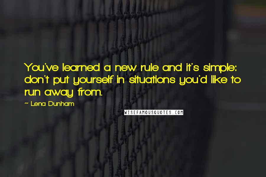 Lena Dunham Quotes: You've learned a new rule and it's simple: don't put yourself in situations you'd like to run away from.