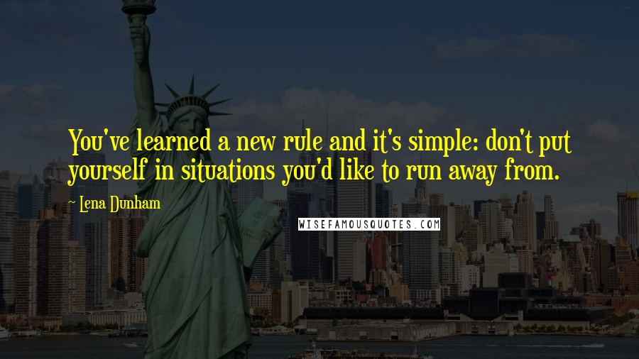 Lena Dunham Quotes: You've learned a new rule and it's simple: don't put yourself in situations you'd like to run away from.