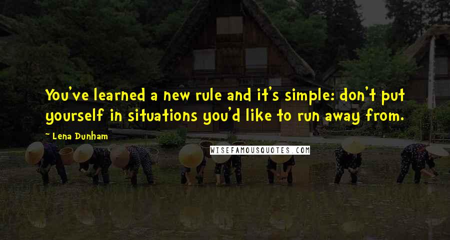 Lena Dunham Quotes: You've learned a new rule and it's simple: don't put yourself in situations you'd like to run away from.