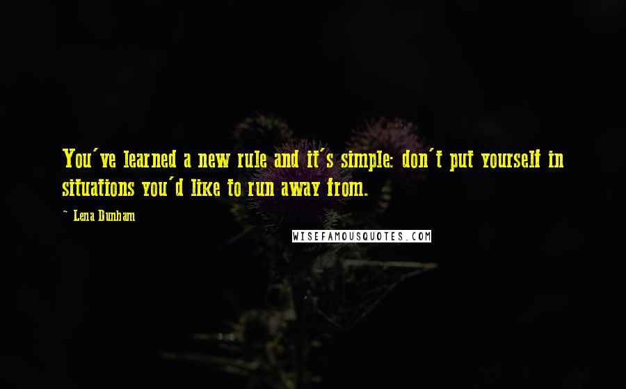 Lena Dunham Quotes: You've learned a new rule and it's simple: don't put yourself in situations you'd like to run away from.
