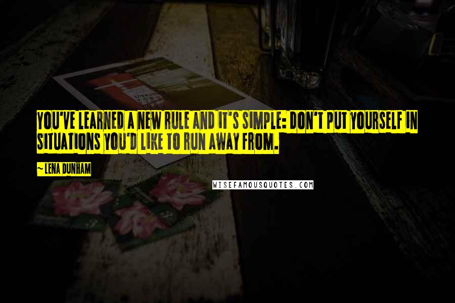 Lena Dunham Quotes: You've learned a new rule and it's simple: don't put yourself in situations you'd like to run away from.