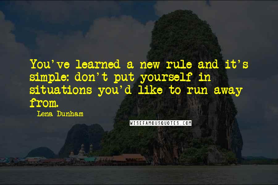 Lena Dunham Quotes: You've learned a new rule and it's simple: don't put yourself in situations you'd like to run away from.