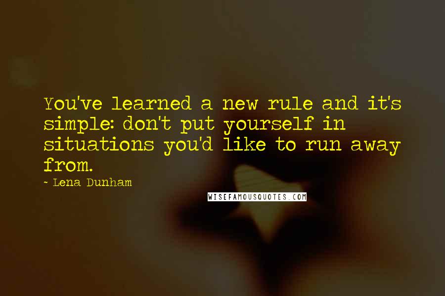 Lena Dunham Quotes: You've learned a new rule and it's simple: don't put yourself in situations you'd like to run away from.