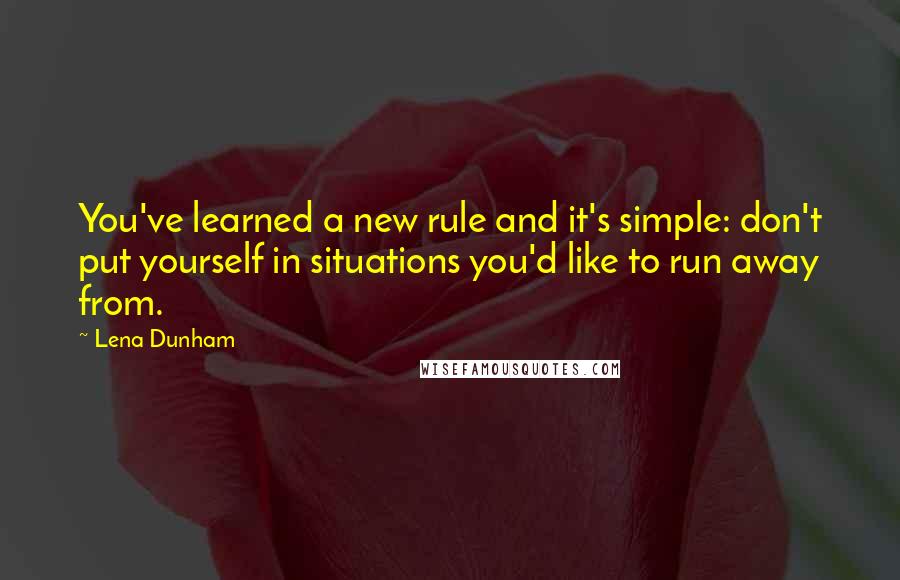 Lena Dunham Quotes: You've learned a new rule and it's simple: don't put yourself in situations you'd like to run away from.