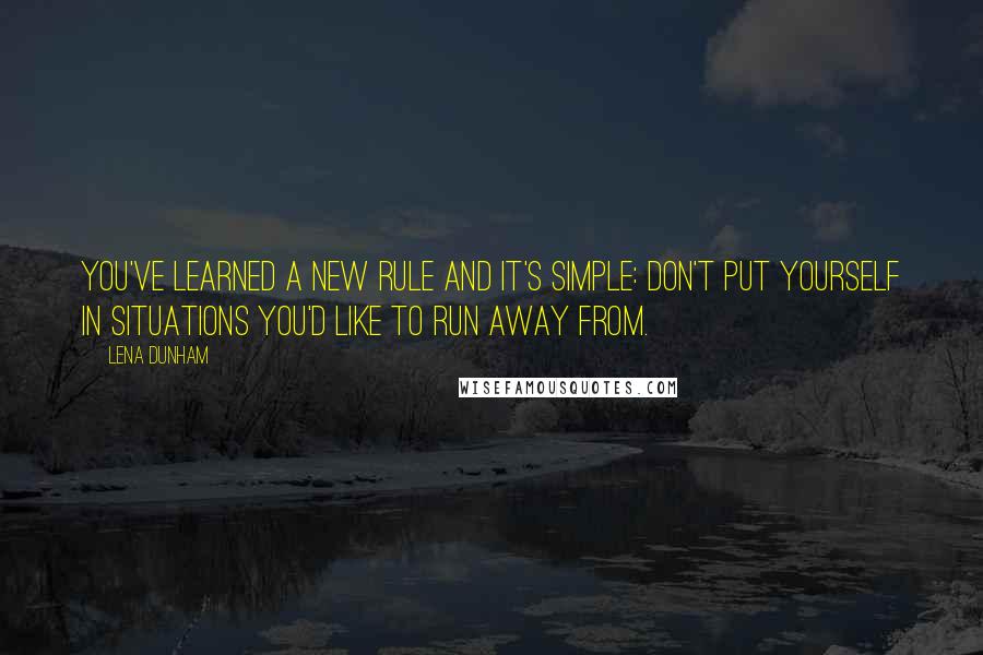 Lena Dunham Quotes: You've learned a new rule and it's simple: don't put yourself in situations you'd like to run away from.
