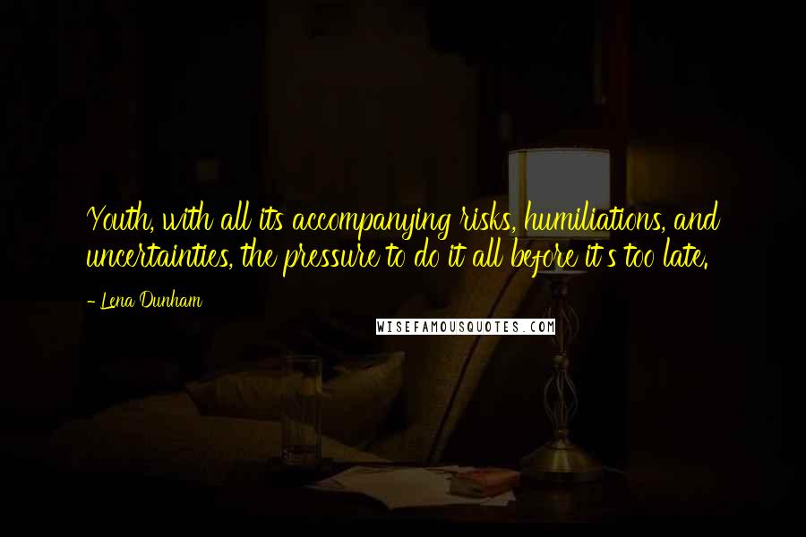 Lena Dunham Quotes: Youth, with all its accompanying risks, humiliations, and uncertainties, the pressure to do it all before it's too late.