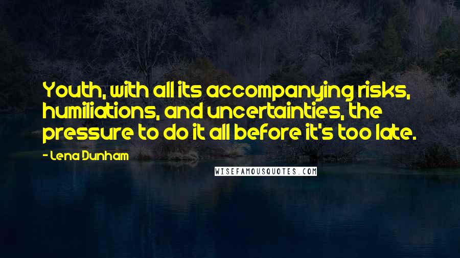Lena Dunham Quotes: Youth, with all its accompanying risks, humiliations, and uncertainties, the pressure to do it all before it's too late.