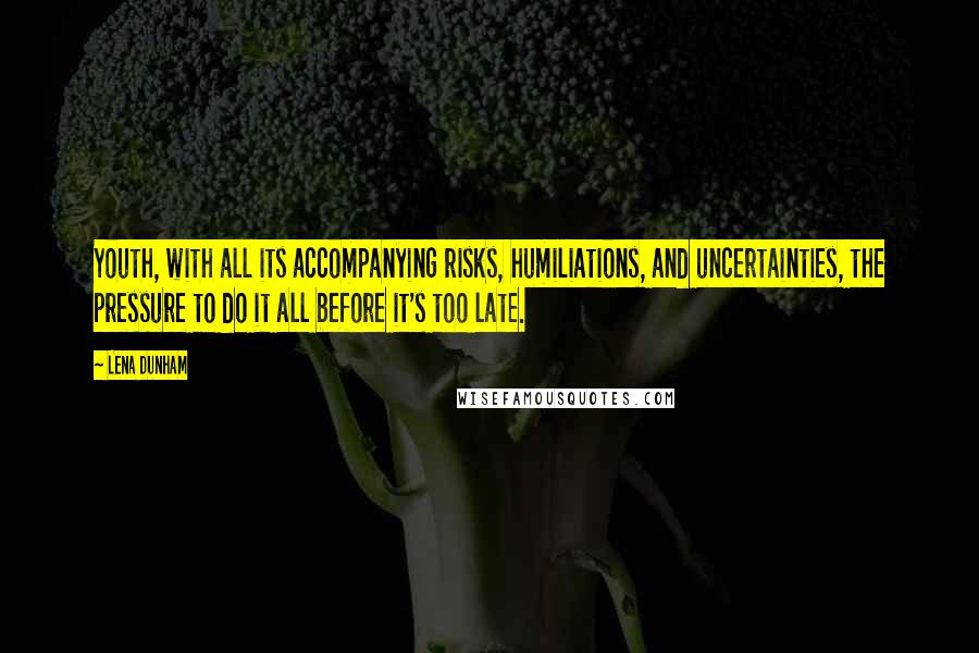 Lena Dunham Quotes: Youth, with all its accompanying risks, humiliations, and uncertainties, the pressure to do it all before it's too late.