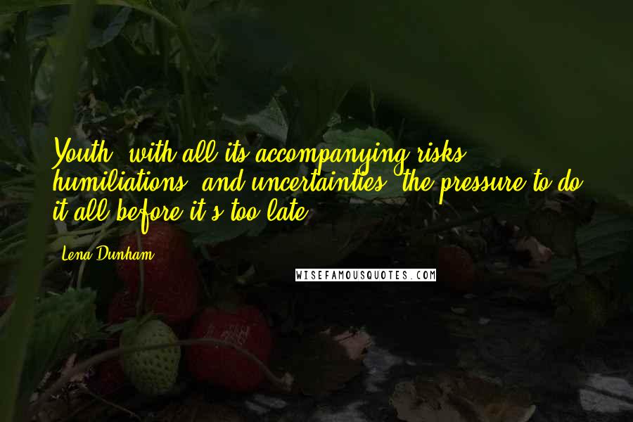 Lena Dunham Quotes: Youth, with all its accompanying risks, humiliations, and uncertainties, the pressure to do it all before it's too late.
