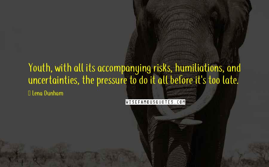 Lena Dunham Quotes: Youth, with all its accompanying risks, humiliations, and uncertainties, the pressure to do it all before it's too late.