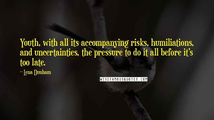 Lena Dunham Quotes: Youth, with all its accompanying risks, humiliations, and uncertainties, the pressure to do it all before it's too late.