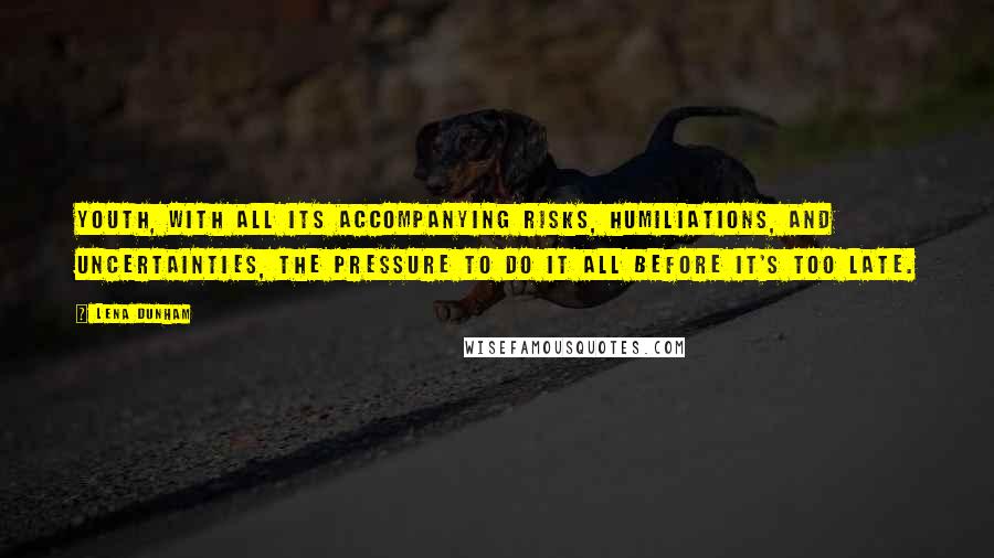 Lena Dunham Quotes: Youth, with all its accompanying risks, humiliations, and uncertainties, the pressure to do it all before it's too late.