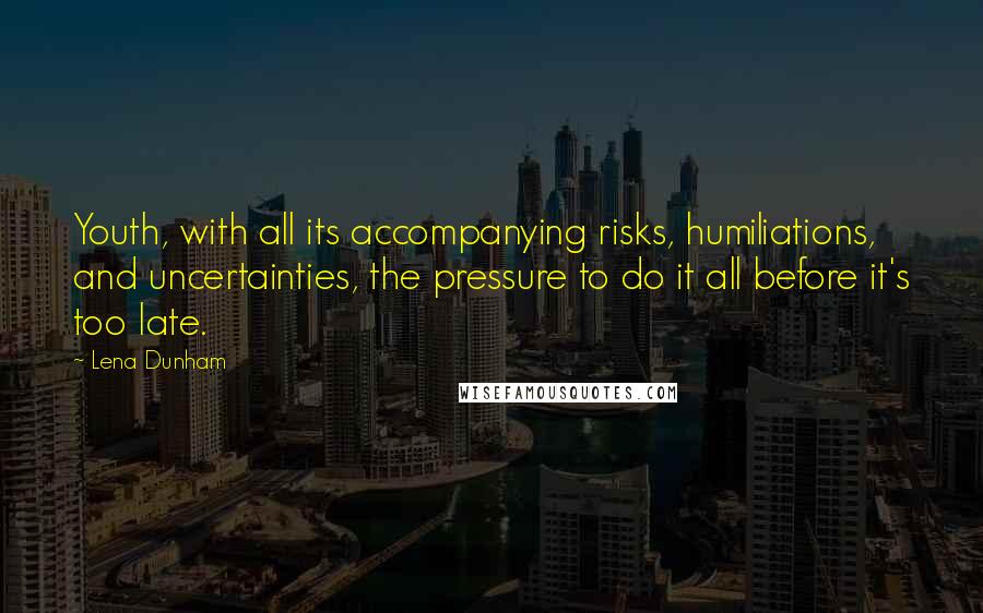 Lena Dunham Quotes: Youth, with all its accompanying risks, humiliations, and uncertainties, the pressure to do it all before it's too late.