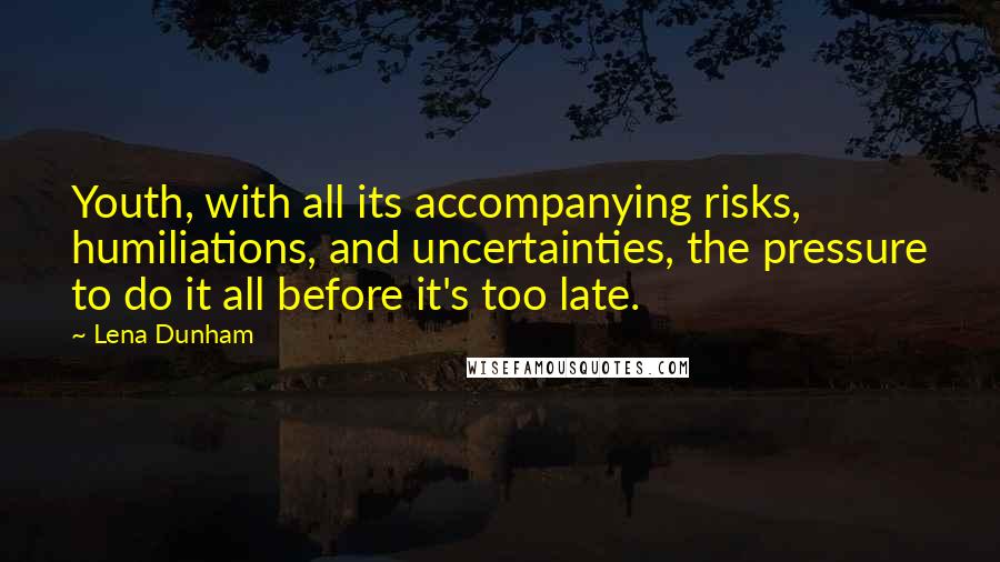 Lena Dunham Quotes: Youth, with all its accompanying risks, humiliations, and uncertainties, the pressure to do it all before it's too late.