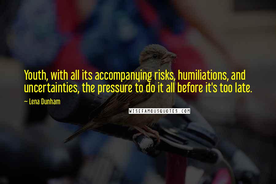 Lena Dunham Quotes: Youth, with all its accompanying risks, humiliations, and uncertainties, the pressure to do it all before it's too late.